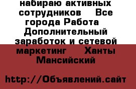 набираю активных сотрудников  - Все города Работа » Дополнительный заработок и сетевой маркетинг   . Ханты-Мансийский